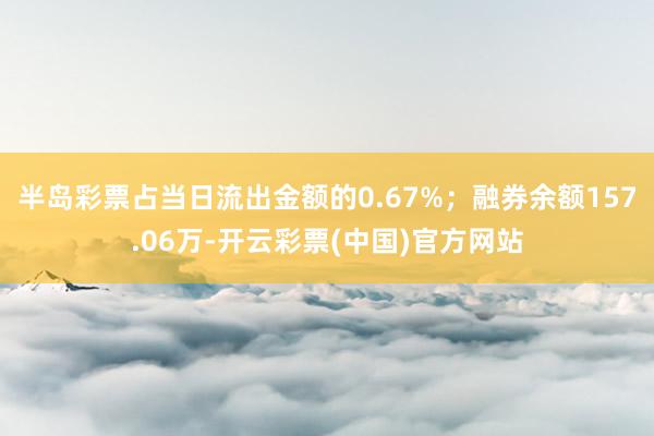 半岛彩票占当日流出金额的0.67%；融券余额157.06万-开云彩票(中国)官方网站