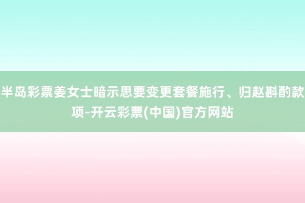 半岛彩票姜女士暗示思要变更套餐施行、归赵斟酌款项-开云彩票(中国)官方网站