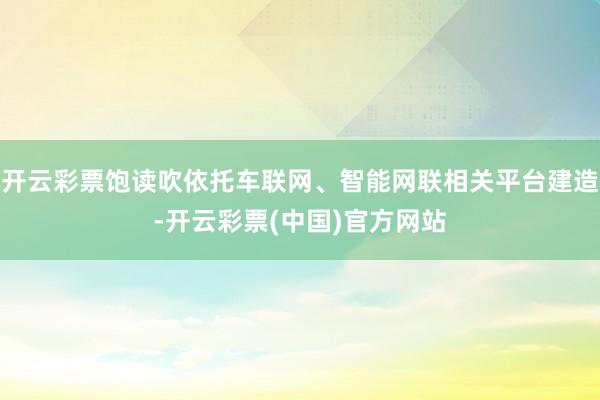 开云彩票饱读吹依托车联网、智能网联相关平台建造-开云彩票(中国)官方网站