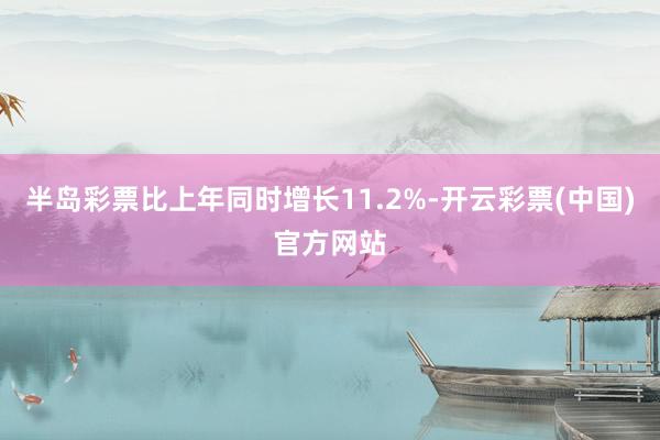 半岛彩票比上年同时增长11.2%-开云彩票(中国)官方网站