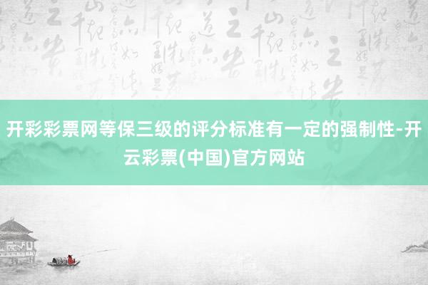 开彩彩票网等保三级的评分标准有一定的强制性-开云彩票(中国)官方网站