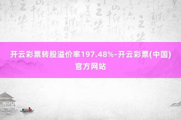 开云彩票转股溢价率197.48%-开云彩票(中国)官方网站