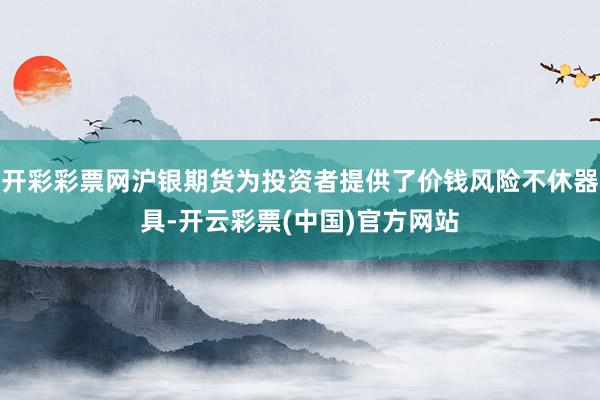 开彩彩票网沪银期货为投资者提供了价钱风险不休器具-开云彩票(中国)官方网站