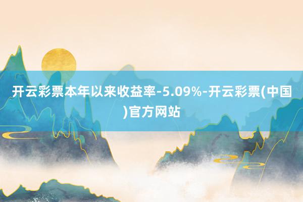 开云彩票本年以来收益率-5.09%-开云彩票(中国)官方网站