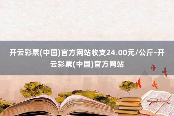 开云彩票(中国)官方网站收支24.00元/公斤-开云彩票(中国)官方网站