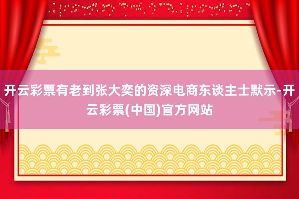 开云彩票有老到张大奕的资深电商东谈主士默示-开云彩票(中国)官方网站