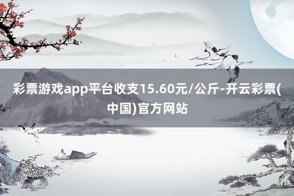 彩票游戏app平台收支15.60元/公斤-开云彩票(中国)官方网站