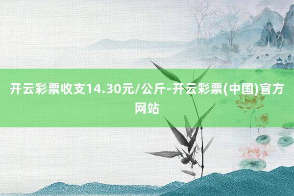 开云彩票收支14.30元/公斤-开云彩票(中国)官方网站