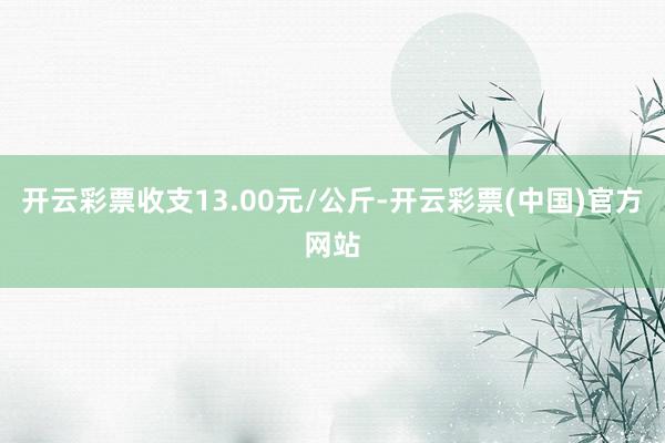 开云彩票收支13.00元/公斤-开云彩票(中国)官方网站