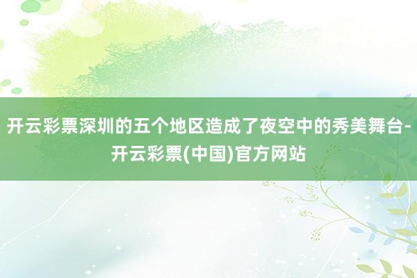 开云彩票深圳的五个地区造成了夜空中的秀美舞台-开云彩票(中国)官方网站