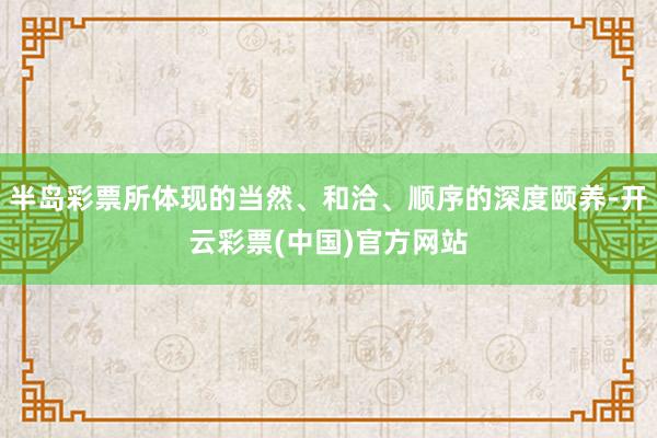 半岛彩票所体现的当然、和洽、顺序的深度颐养-开云彩票(中国)官方网站