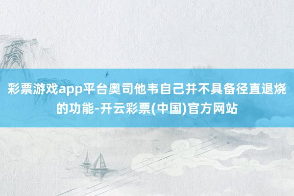 彩票游戏app平台奥司他韦自己并不具备径直退烧的功能-开云彩票(中国)官方网站