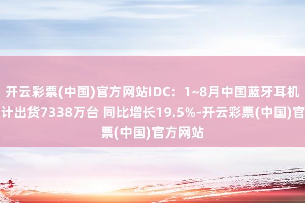 开云彩票(中国)官方网站IDC：1~8月中国蓝牙耳机市集累计出货7338万台 同比增长19.5%-开云彩票(中国)官方网站