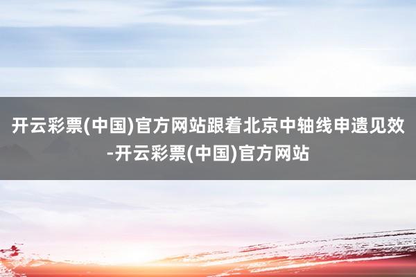 开云彩票(中国)官方网站跟着北京中轴线申遗见效-开云彩票(中国)官方网站