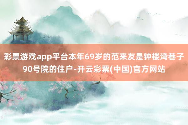 彩票游戏app平台本年69岁的范来友是钟楼湾巷子90号院的住户-开云彩票(中国)官方网站