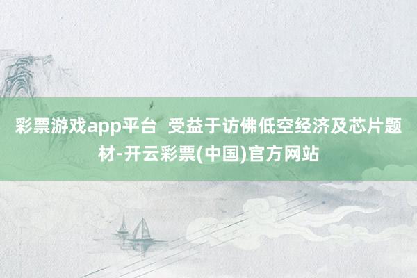 彩票游戏app平台  受益于访佛低空经济及芯片题材-开云彩票(中国)官方网站