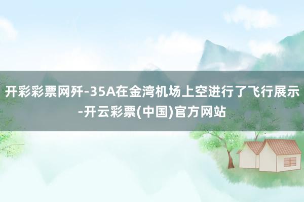 开彩彩票网歼-35A在金湾机场上空进行了飞行展示-开云彩票(中国)官方网站