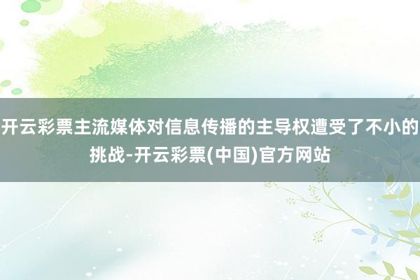 开云彩票主流媒体对信息传播的主导权遭受了不小的挑战-开云彩票(中国)官方网站