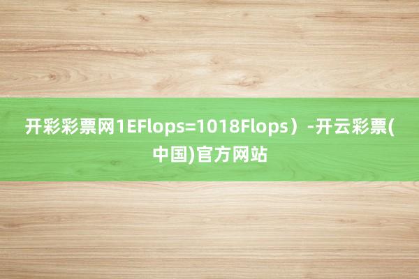 开彩彩票网1EFlops=1018Flops）-开云彩票(中国)官方网站