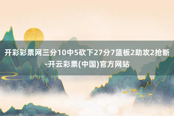 开彩彩票网三分10中5砍下27分7篮板2助攻2抢断-开云彩票(中国)官方网站