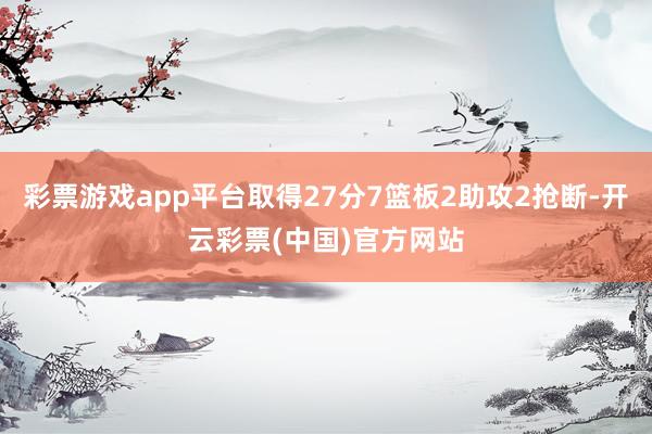 彩票游戏app平台取得27分7篮板2助攻2抢断-开云彩票(中国)官方网站