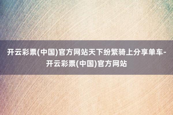 开云彩票(中国)官方网站天下纷繁骑上分享单车-开云彩票(中国)官方网站