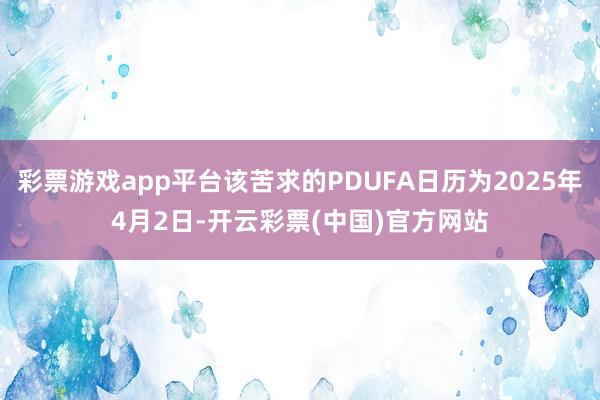 彩票游戏app平台该苦求的PDUFA日历为2025年4月2日-开云彩票(中国)官方网站