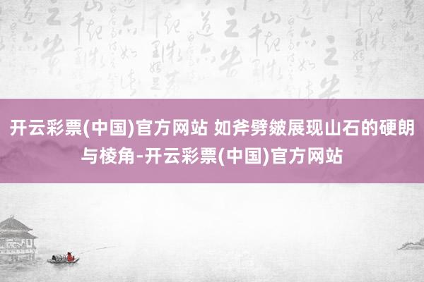 开云彩票(中国)官方网站 如斧劈皴展现山石的硬朗与棱角-开云彩票(中国)官方网站