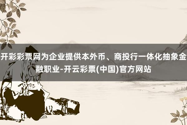 开彩彩票网为企业提供本外币、商投行一体化抽象金融职业-开云彩票(中国)官方网站