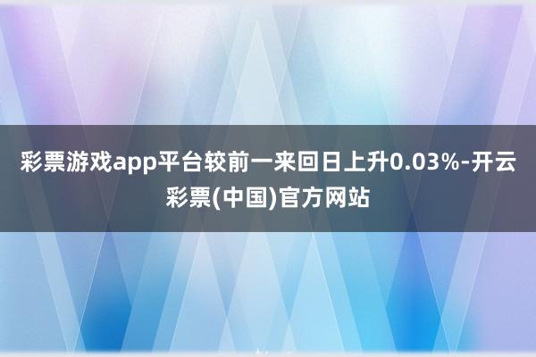 彩票游戏app平台较前一来回日上升0.03%-开云彩票(中国)官方网站