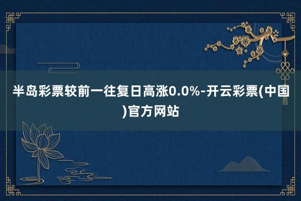 半岛彩票较前一往复日高涨0.0%-开云彩票(中国)官方网站