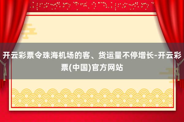 开云彩票令珠海机场的客、货运量不停增长-开云彩票(中国)官方网站