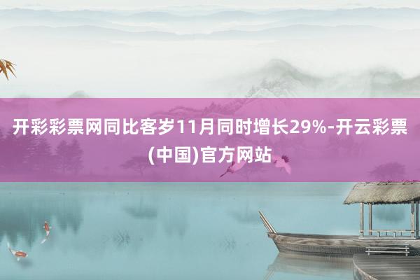 开彩彩票网同比客岁11月同时增长29%-开云彩票(中国)官方网站