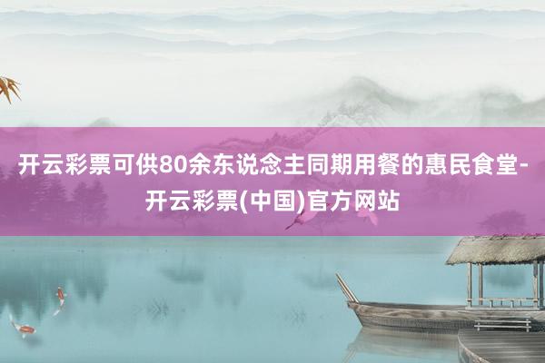 开云彩票可供80余东说念主同期用餐的惠民食堂-开云彩票(中国)官方网站