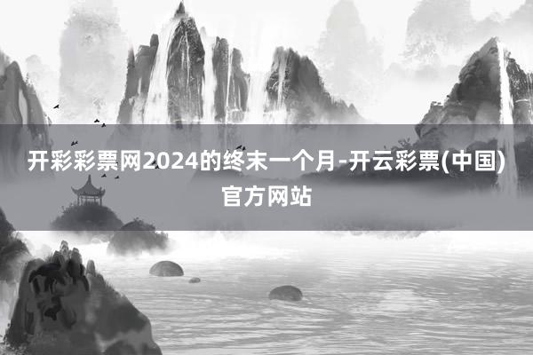 开彩彩票网2024的终末一个月-开云彩票(中国)官方网站