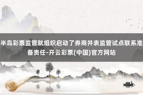 半岛彩票监管就组织启动了券商并表监管试点联系准备责任-开云彩票(中国)官方网站