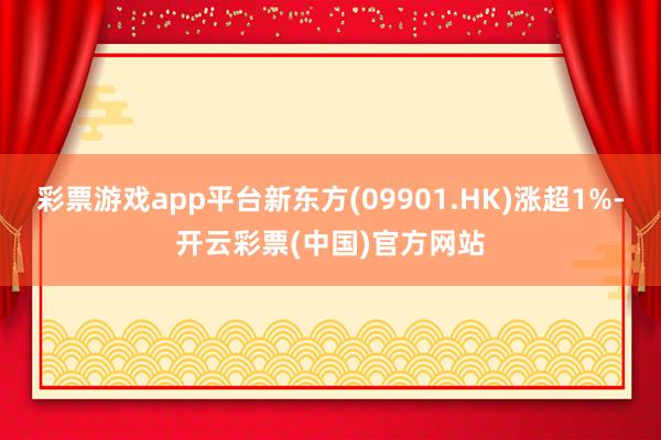 彩票游戏app平台新东方(09901.HK)涨超1%-开云彩票(中国)官方网站