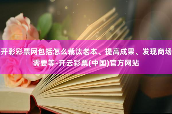 开彩彩票网包括怎么裁汰老本、提高成果、发现商场需要等-开云彩票(中国)官方网站