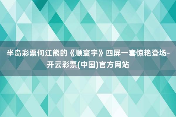 半岛彩票　　何江熊的《顺寰宇》四屏一套惊艳登场-开云彩票(中国)官方网站