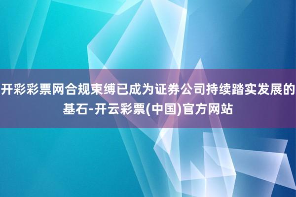 开彩彩票网合规束缚已成为证券公司持续踏实发展的基石-开云彩票(中国)官方网站