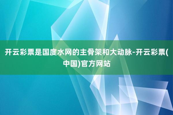 开云彩票是国度水网的主骨架和大动脉-开云彩票(中国)官方网站