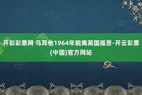 开彩彩票网 马耳他1964年脱离英国孤苦-开云彩票(中国)官方网站