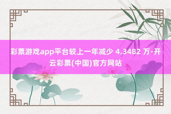 彩票游戏app平台较上一年减少 4.3482 万-开云彩票(中国)官方网站