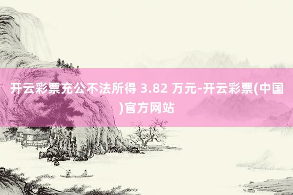 开云彩票充公不法所得 3.82 万元-开云彩票(中国)官方网站