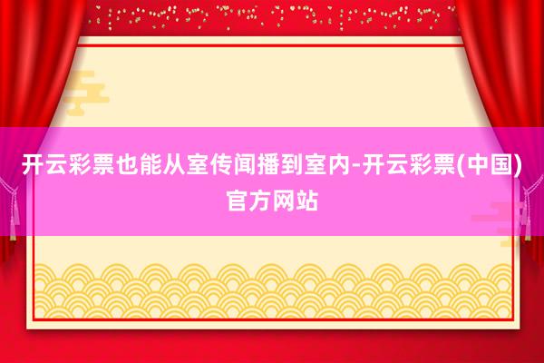 开云彩票也能从室传闻播到室内-开云彩票(中国)官方网站