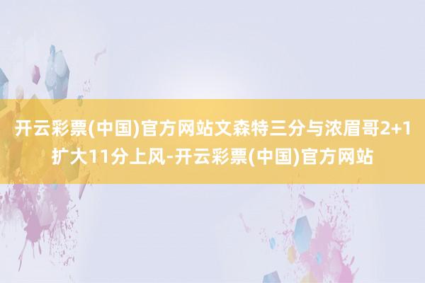 开云彩票(中国)官方网站文森特三分与浓眉哥2+1扩大11分上风-开云彩票(中国)官方网站