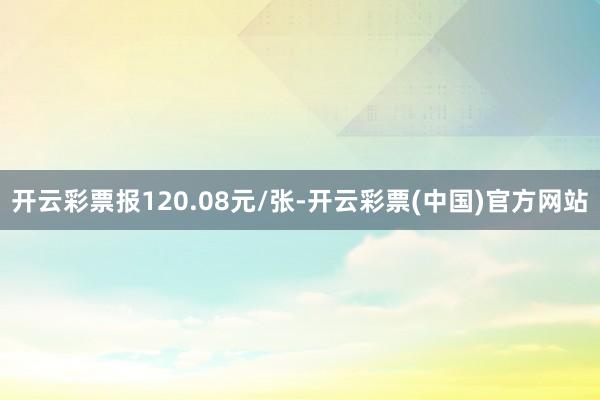 开云彩票报120.08元/张-开云彩票(中国)官方网站