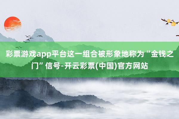 彩票游戏app平台这一组合被形象地称为“金钱之门”信号-开云彩票(中国)官方网站