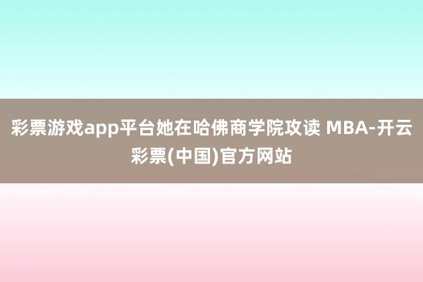 彩票游戏app平台她在哈佛商学院攻读 MBA-开云彩票(中国)官方网站