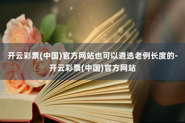 开云彩票(中国)官方网站也可以遴选老例长度的-开云彩票(中国)官方网站